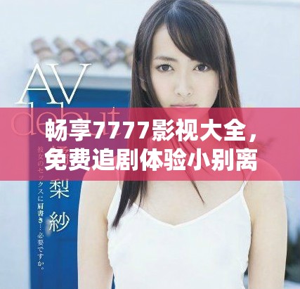 暢享7777影視大全，免費(fèi)追劇體驗小別離的精彩故事