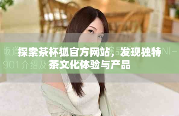 探索茶杯狐官方網(wǎng)站，發(fā)現(xiàn)獨特茶文化體驗與產(chǎn)品