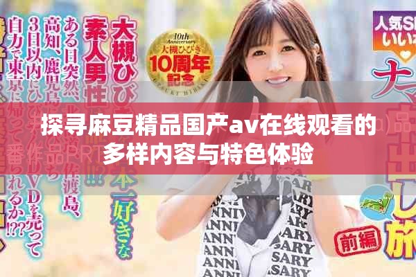 探尋麻豆精品國(guó)產(chǎn)av在線觀看的多樣內(nèi)容與特色體驗(yàn)