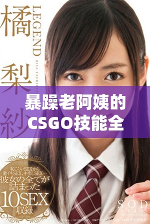 暴躁老阿姨的CSGO技能全攻略 獨(dú)特技巧與玩法解析大分享