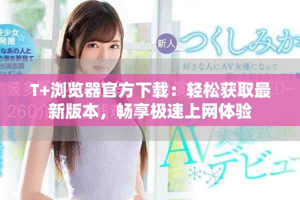 T+瀏覽器官方下載：輕松獲取最新版本，暢享極速上網(wǎng)體驗(yàn)