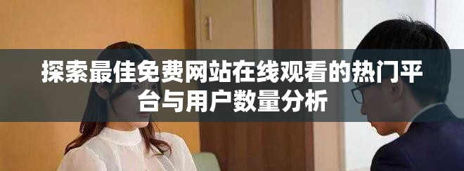 探索最佳免費網站在線觀看的熱門平臺與用戶數(shù)量分析