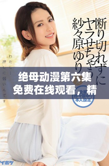 絕母動(dòng)漫第六集免費(fèi)在線觀看，精彩劇情回顧與分析