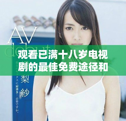 觀看已滿(mǎn)十八歲電視劇的最佳免費(fèi)途徑和資源推薦