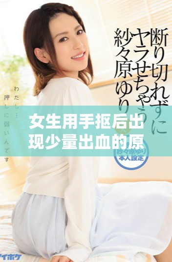 女生用手摳后出現(xiàn)少量出血的原因分析與應對措施