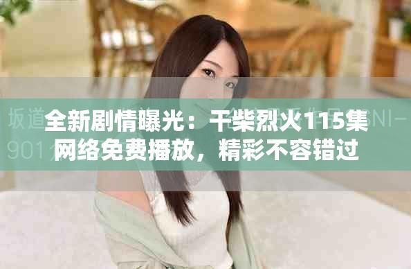 全新劇情曝光：干柴烈火115集網(wǎng)絡(luò)免費(fèi)播放，精彩不容錯過