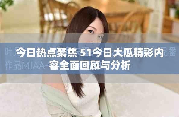 今日熱點(diǎn)聚焦 51今日大瓜精彩內(nèi)容全面回顧與分析