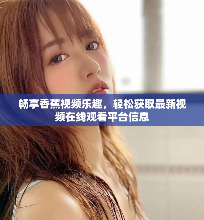 暢享香蕉視頻樂趣，輕松獲取最新視頻在線觀看平臺信息