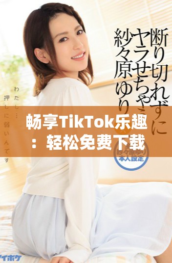 暢享TikTok樂(lè)趣：輕松免費(fèi)下載最新熱門視頻的方法