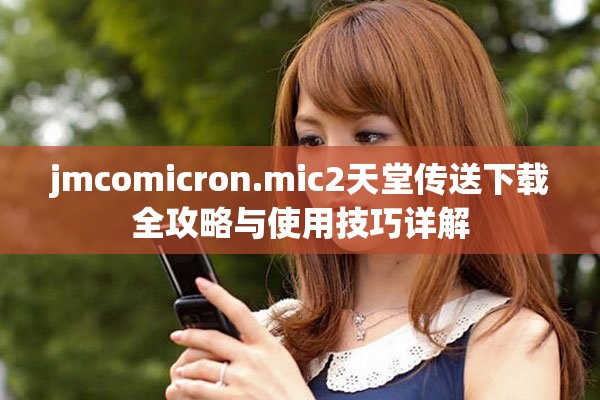jmcomicron.mic2天堂傳送下載全攻略與使用技巧詳解