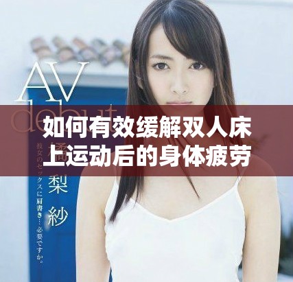 如何有效緩解雙人床上運(yùn)動后的身體疲勞與不適