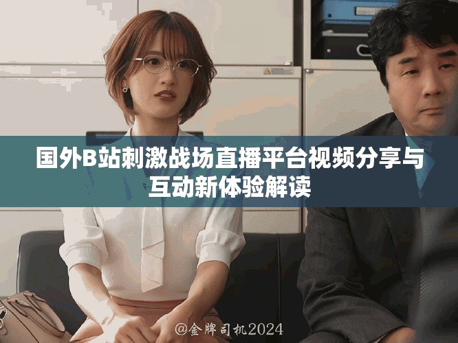 國外B站刺激戰(zhàn)場直播平臺視頻分享與互動新體驗解讀