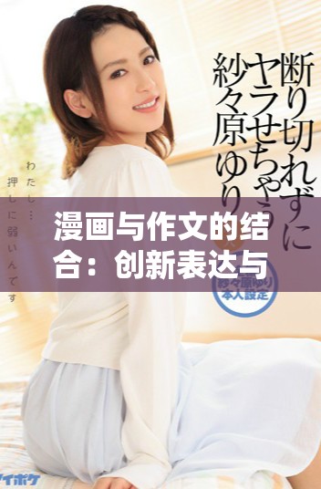 漫畫與作文的結(jié)合：創(chuàng)新表達與想象力的雙重展現(xiàn)
