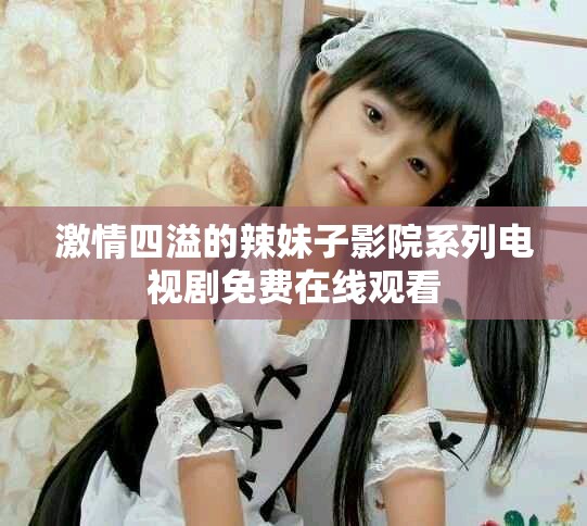 激情四溢的辣妹子影院系列電視劇免費(fèi)在線觀看