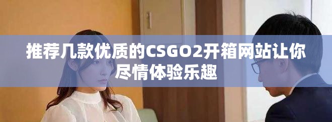 推薦幾款優(yōu)質(zhì)的CSGO2開箱網(wǎng)站讓你盡情體驗樂趣