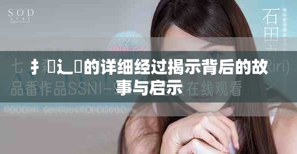 扌喿辶畐的詳細(xì)經(jīng)過揭示背后的故事與啟示