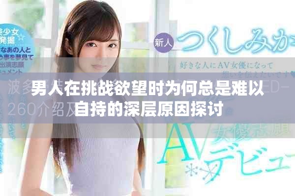 男人在挑戰(zhàn)欲望時(shí)為何總是難以自持的深層原因探討