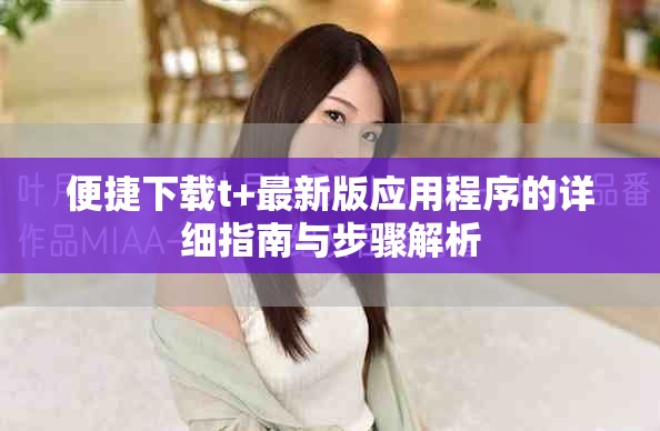 便捷下載t+最新版應用程序的詳細指南與步驟解析