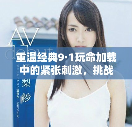 重溫經(jīng)典9·1玩命加載中的緊張刺激，挑戰(zhàn)極限的冒險體驗