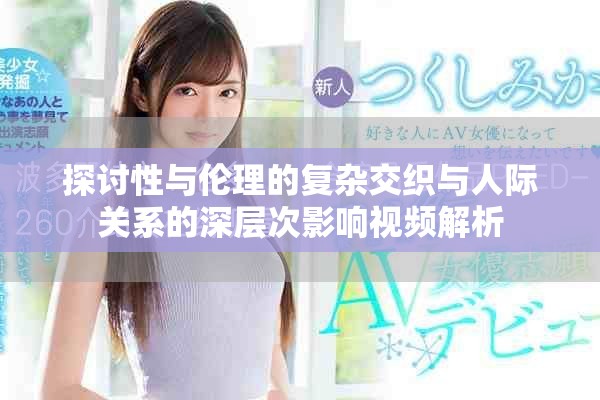 探討性與倫理的復(fù)雜交織與人際關(guān)系的深層次影響視頻解析