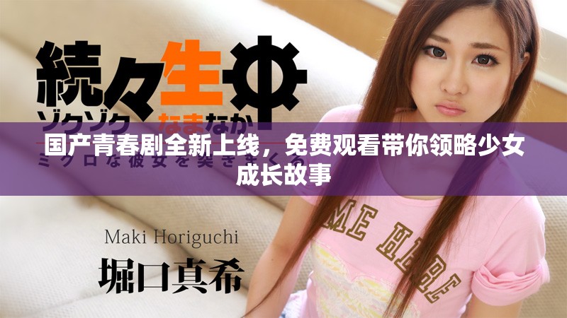 國產(chǎn)青春劇全新上線，免費(fèi)觀看帶你領(lǐng)略少女成長故事