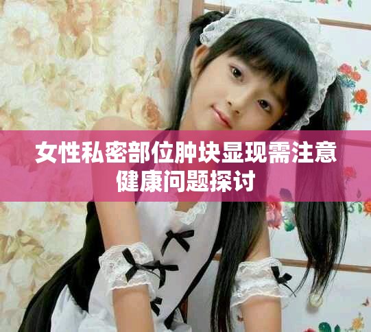女性私密部位腫塊顯現(xiàn)需注意健康問(wèn)題探討
