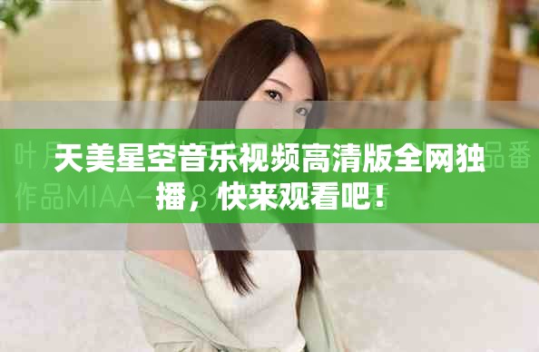 天美星空音樂視頻高清版全網(wǎng)獨(dú)播，快來(lái)觀看吧！