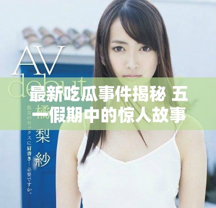 最新吃瓜事件揭秘 五一假期中的驚人故事與熱議揭秘