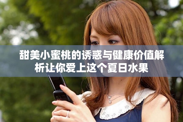 甜美小蜜桃的誘惑與健康價(jià)值解析讓你愛上這個(gè)夏日水果