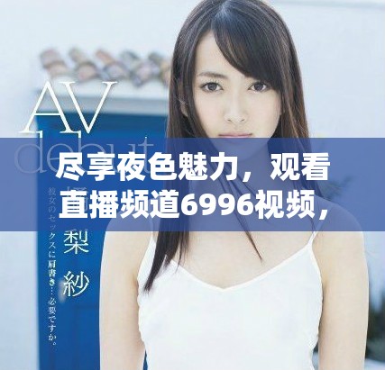 盡享夜色魅力，觀看直播頻道6996視頻，暢快體驗(yàn)無廣告