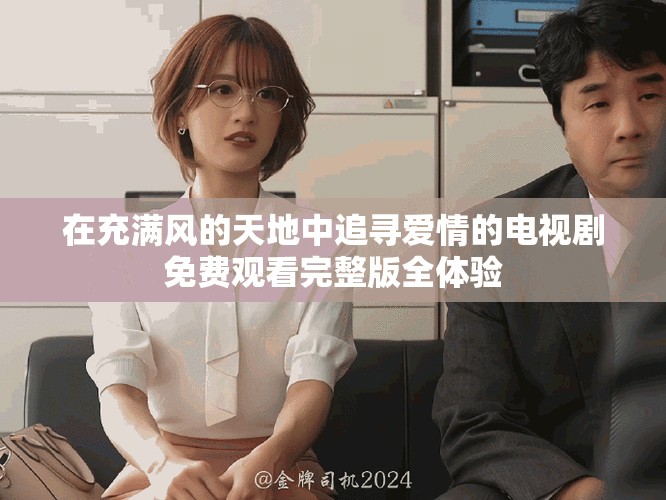 在充滿風(fēng)的天地中追尋愛情的電視劇免費(fèi)觀看完整版全體驗(yàn)