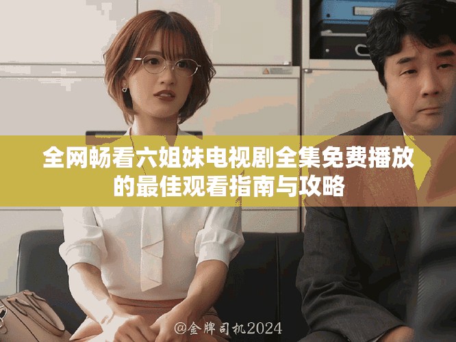 全網(wǎng)暢看六姐妹電視劇全集免費(fèi)播放的最佳觀看指南與攻略