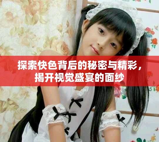 探索快色背后的秘密與精彩，揭開視覺盛宴的面紗