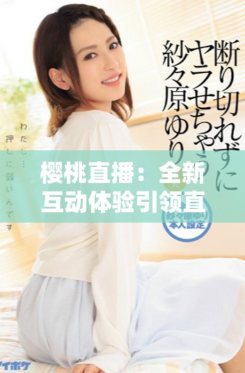 櫻桃直播：全新互動體驗(yàn)引領(lǐng)直播行業(yè)的新潮流與趨勢