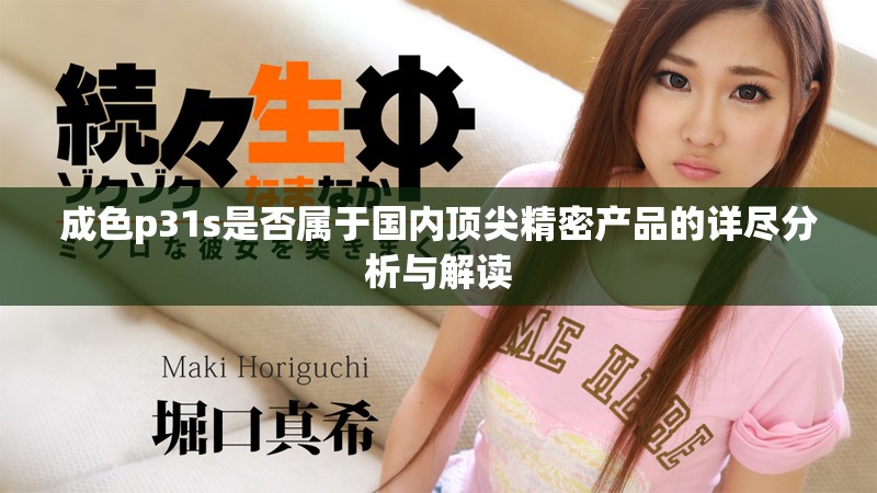 成色p31s是否屬于國(guó)內(nèi)頂尖精密產(chǎn)品的詳盡分析與解讀