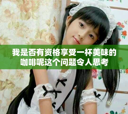 我是否有資格享受一杯美味的咖啡呢這個(gè)問(wèn)題令人思考