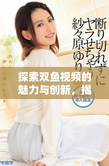 探索雙魚視頻的魅力與創(chuàng)新，揭秘其獨(dú)特的內(nèi)容與風(fēng)格