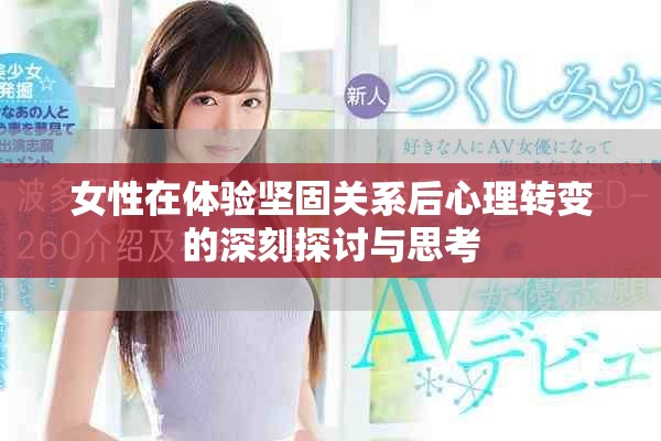 女性在體驗(yàn)堅(jiān)固關(guān)系后心理轉(zhuǎn)變的深刻探討與思考