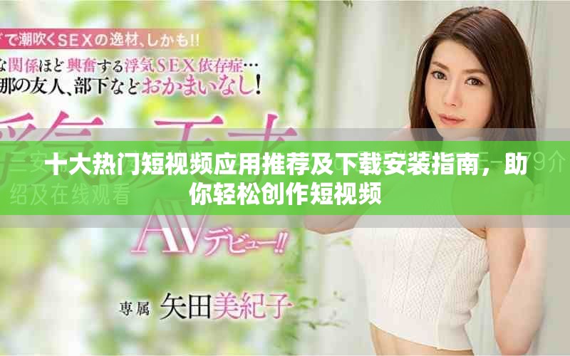 十大熱門短視頻應(yīng)用推薦及下載安裝指南，助你輕松創(chuàng)作短視頻