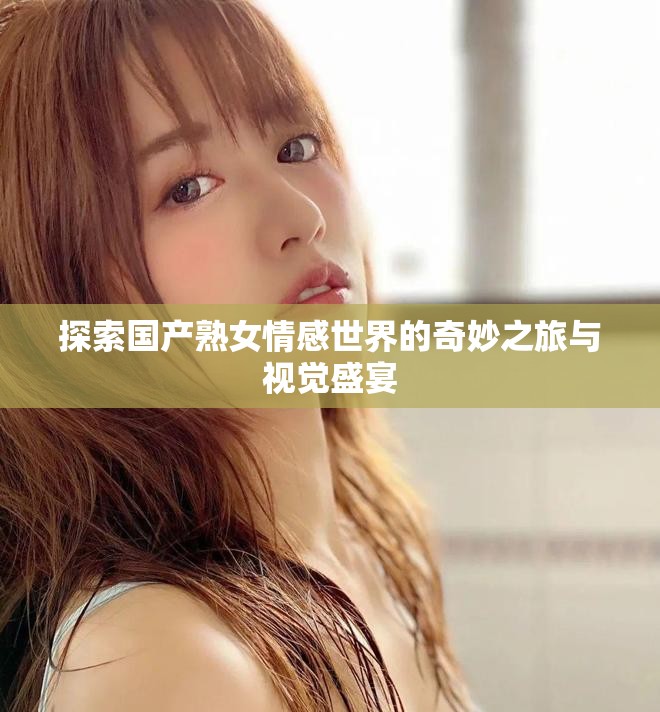 探索國(guó)產(chǎn)熟女情感世界的奇妙之旅與視覺盛宴