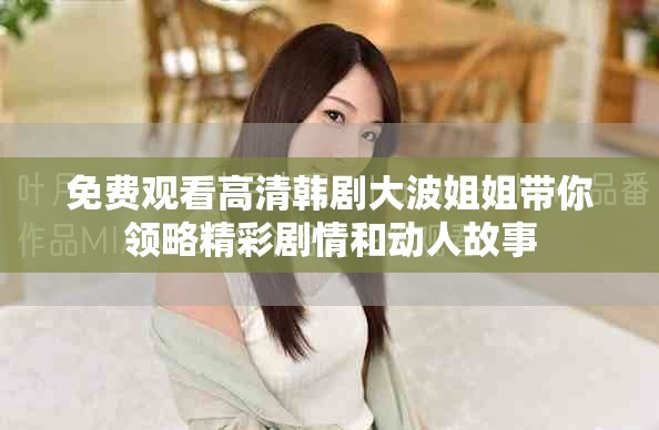 免費(fèi)觀看高清韓劇大波姐姐帶你領(lǐng)略精彩劇情和動(dòng)人故事