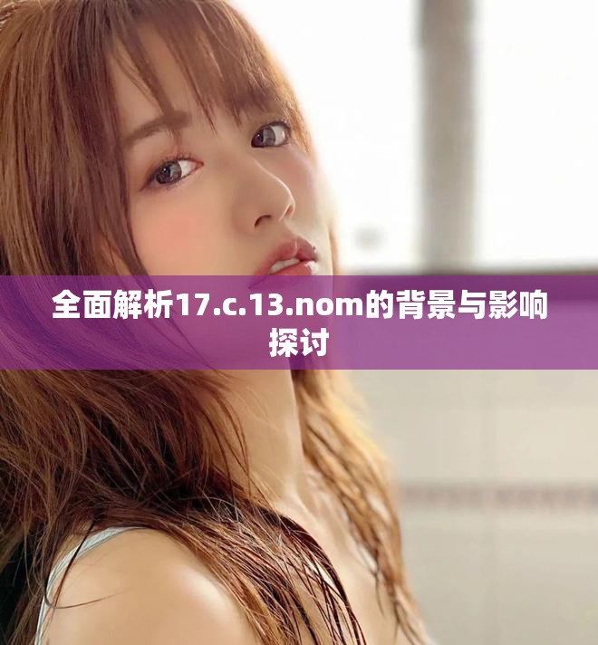 全面解析17.c.13.nom的背景與影響探討