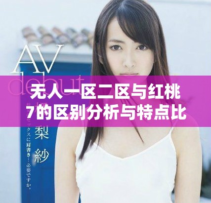 無人一區(qū)二區(qū)與紅桃7的區(qū)別分析與特點(diǎn)比較詳解