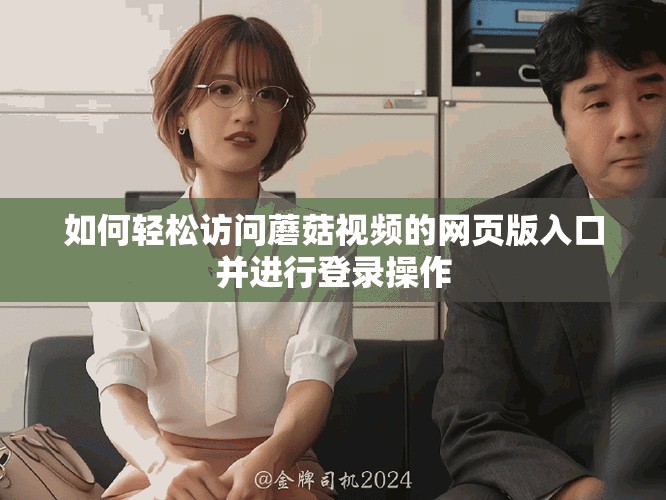 如何輕松訪問蘑菇視頻的網(wǎng)頁版入口并進行登錄操作