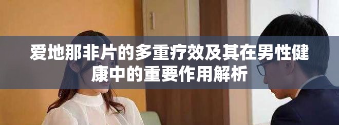 愛地那非片的多重療效及其在男性健康中的重要作用解析