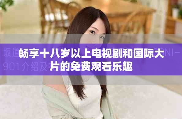 暢享十八歲以上電視劇和國際大片的免費(fèi)觀看樂趣