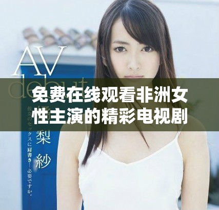 免費在線觀看非洲女性主演的精彩電視劇推薦合集