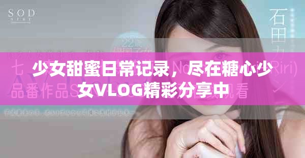少女甜蜜日常記錄，盡在糖心少女VLOG精彩分享中