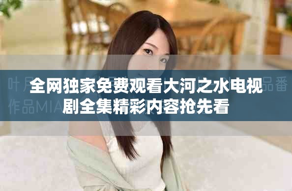 全網(wǎng)獨(dú)家免費(fèi)觀看大河之水電視劇全集精彩內(nèi)容搶先看
