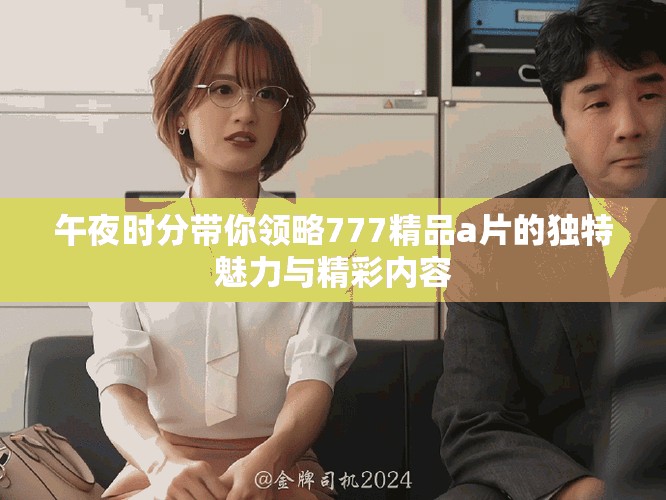 午夜時分帶你領(lǐng)略777精品a片的獨特魅力與精彩內(nèi)容
